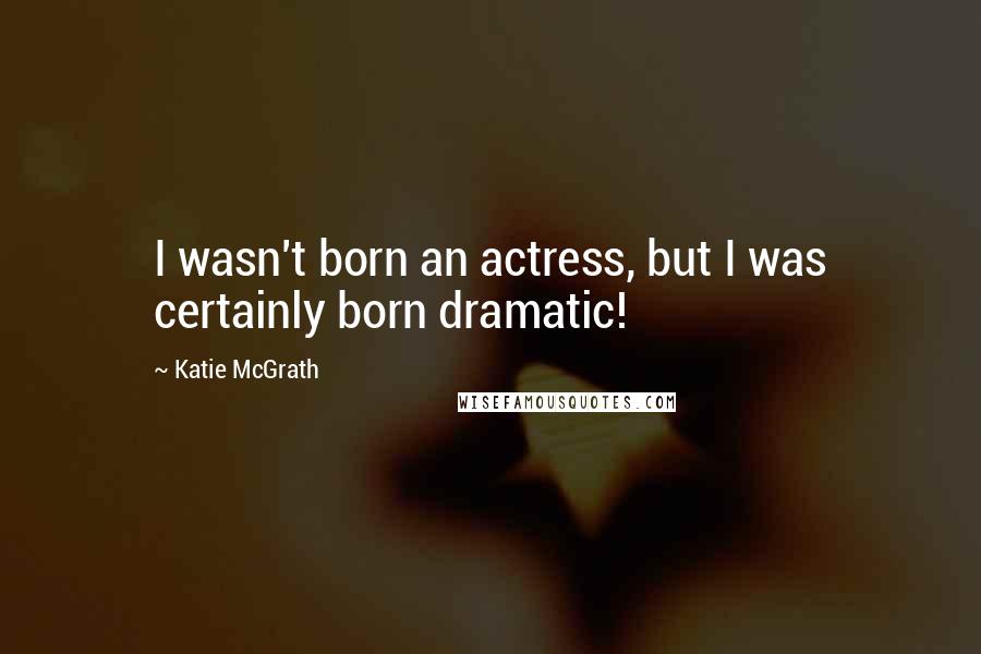 Katie McGrath Quotes: I wasn't born an actress, but I was certainly born dramatic!