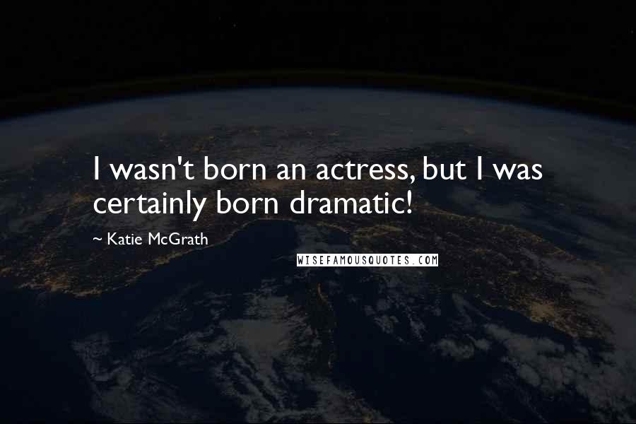 Katie McGrath Quotes: I wasn't born an actress, but I was certainly born dramatic!