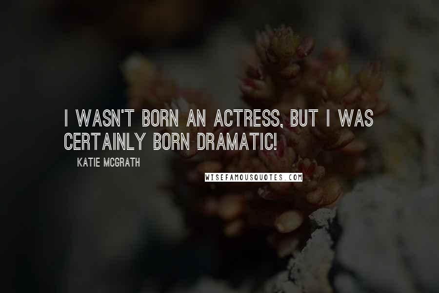 Katie McGrath Quotes: I wasn't born an actress, but I was certainly born dramatic!