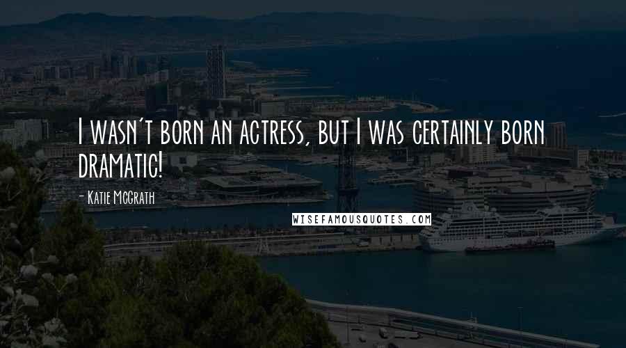 Katie McGrath Quotes: I wasn't born an actress, but I was certainly born dramatic!