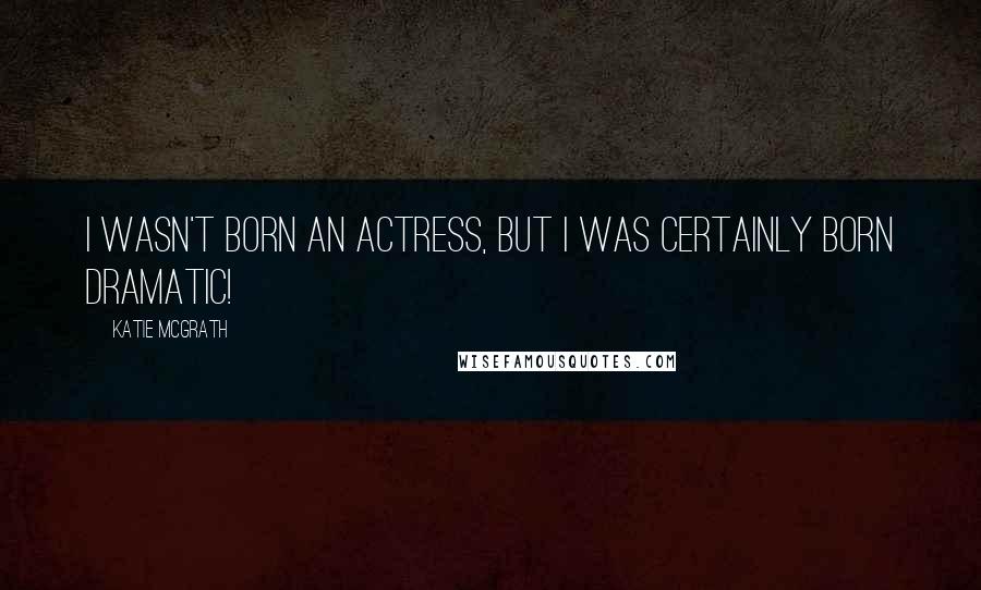 Katie McGrath Quotes: I wasn't born an actress, but I was certainly born dramatic!