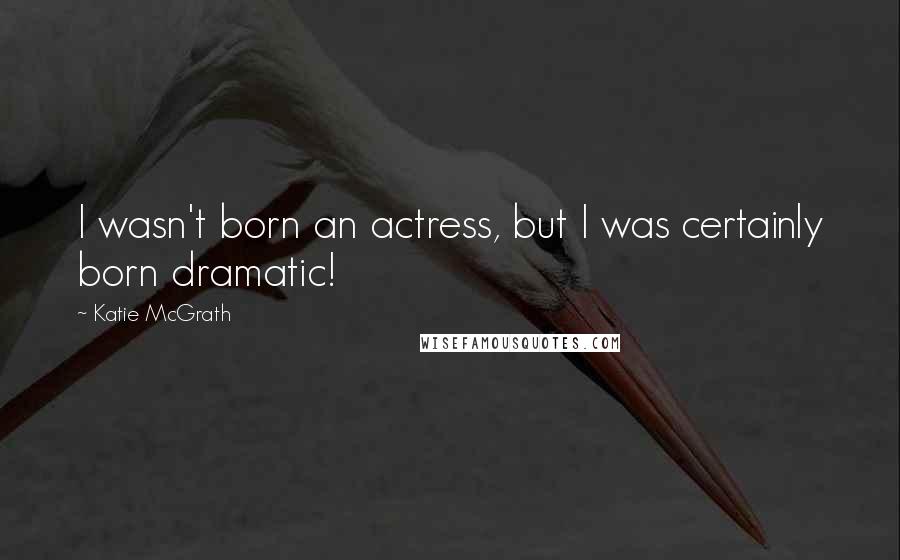 Katie McGrath Quotes: I wasn't born an actress, but I was certainly born dramatic!