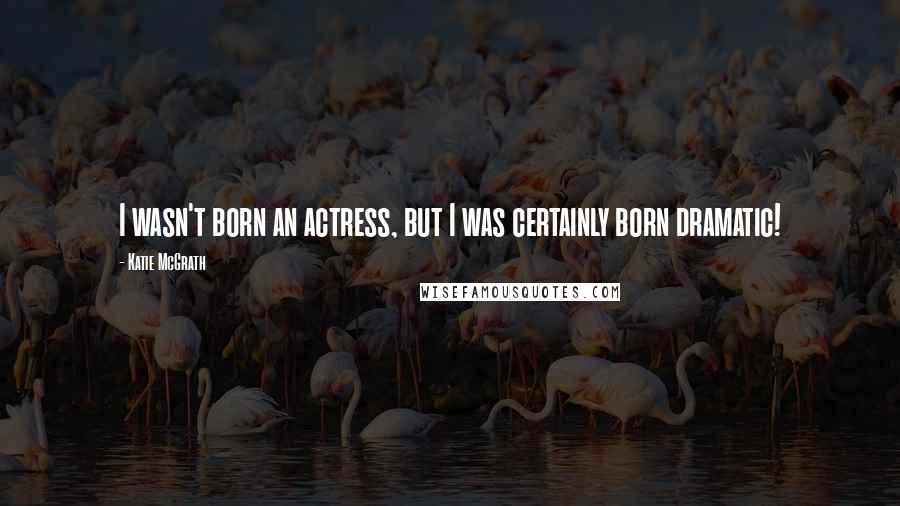 Katie McGrath Quotes: I wasn't born an actress, but I was certainly born dramatic!