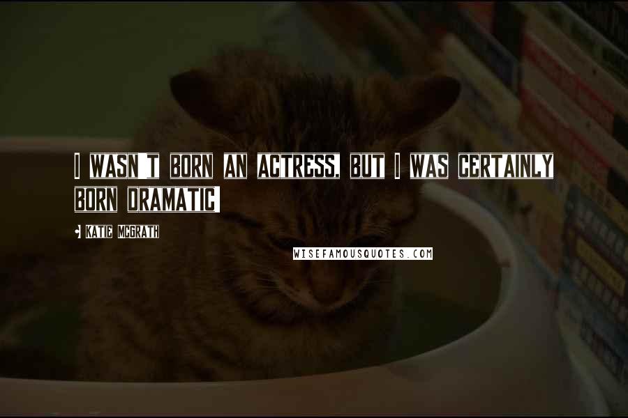 Katie McGrath Quotes: I wasn't born an actress, but I was certainly born dramatic!