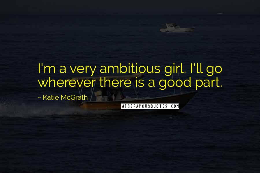 Katie McGrath Quotes: I'm a very ambitious girl. I'll go wherever there is a good part.