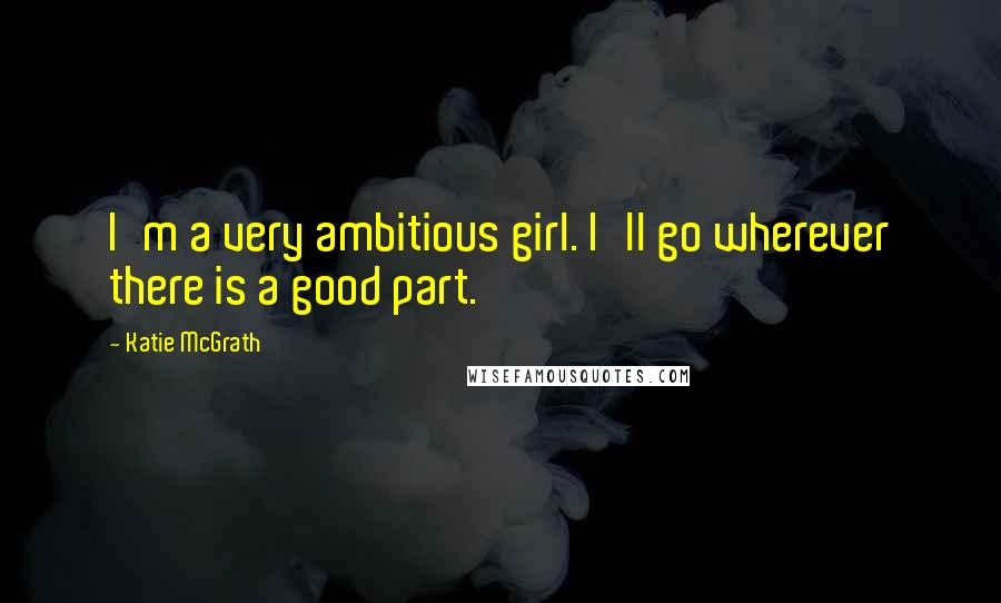 Katie McGrath Quotes: I'm a very ambitious girl. I'll go wherever there is a good part.