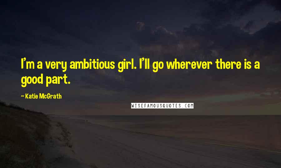 Katie McGrath Quotes: I'm a very ambitious girl. I'll go wherever there is a good part.