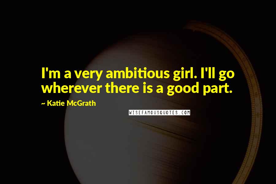 Katie McGrath Quotes: I'm a very ambitious girl. I'll go wherever there is a good part.