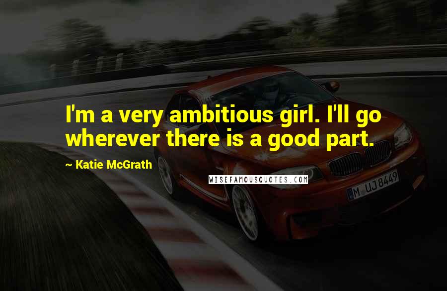 Katie McGrath Quotes: I'm a very ambitious girl. I'll go wherever there is a good part.