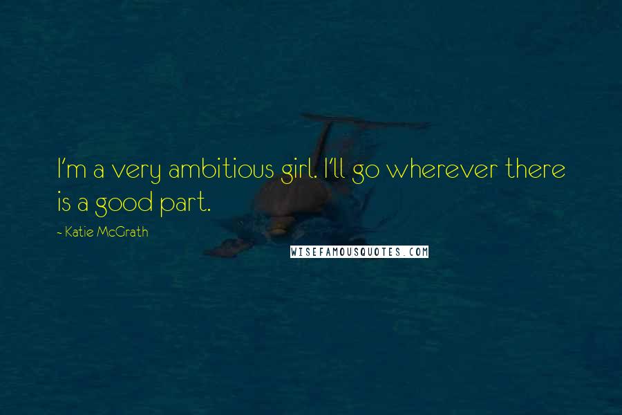 Katie McGrath Quotes: I'm a very ambitious girl. I'll go wherever there is a good part.