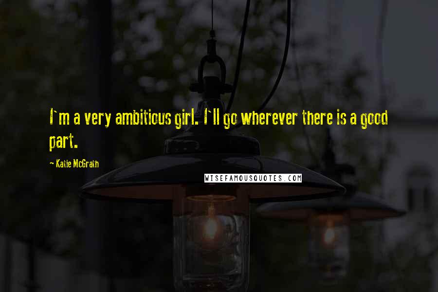 Katie McGrath Quotes: I'm a very ambitious girl. I'll go wherever there is a good part.