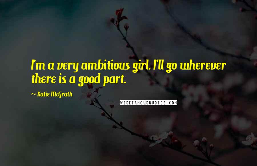 Katie McGrath Quotes: I'm a very ambitious girl. I'll go wherever there is a good part.