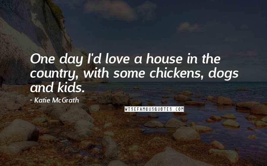 Katie McGrath Quotes: One day I'd love a house in the country, with some chickens, dogs and kids.