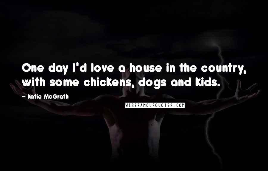 Katie McGrath Quotes: One day I'd love a house in the country, with some chickens, dogs and kids.