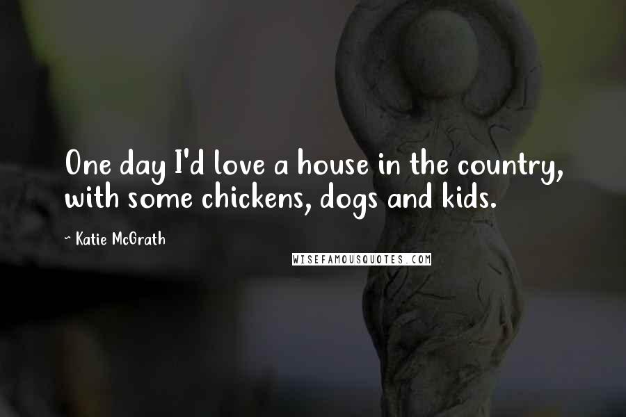 Katie McGrath Quotes: One day I'd love a house in the country, with some chickens, dogs and kids.