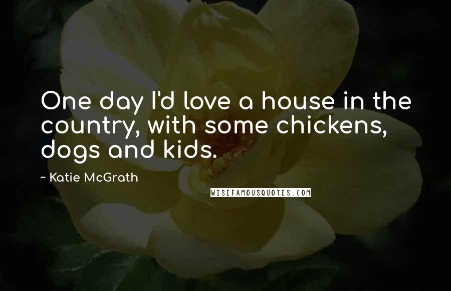 Katie McGrath Quotes: One day I'd love a house in the country, with some chickens, dogs and kids.