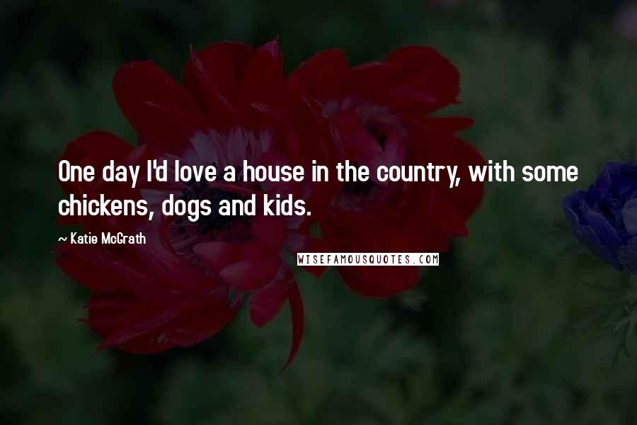 Katie McGrath Quotes: One day I'd love a house in the country, with some chickens, dogs and kids.