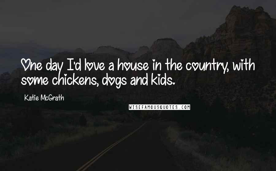 Katie McGrath Quotes: One day I'd love a house in the country, with some chickens, dogs and kids.