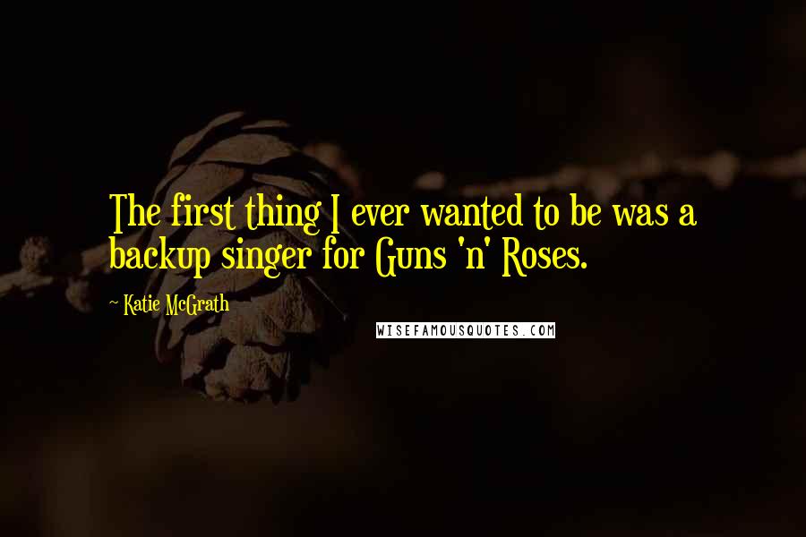 Katie McGrath Quotes: The first thing I ever wanted to be was a backup singer for Guns 'n' Roses.