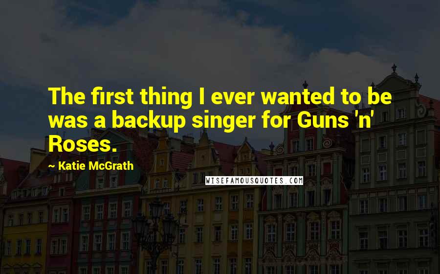Katie McGrath Quotes: The first thing I ever wanted to be was a backup singer for Guns 'n' Roses.