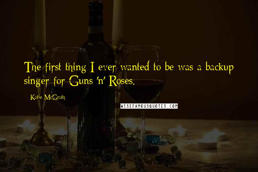 Katie McGrath Quotes: The first thing I ever wanted to be was a backup singer for Guns 'n' Roses.