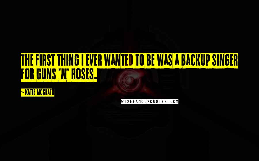 Katie McGrath Quotes: The first thing I ever wanted to be was a backup singer for Guns 'n' Roses.