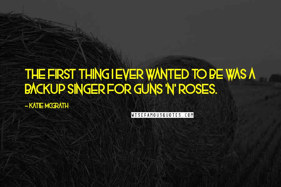 Katie McGrath Quotes: The first thing I ever wanted to be was a backup singer for Guns 'n' Roses.