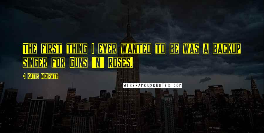 Katie McGrath Quotes: The first thing I ever wanted to be was a backup singer for Guns 'n' Roses.