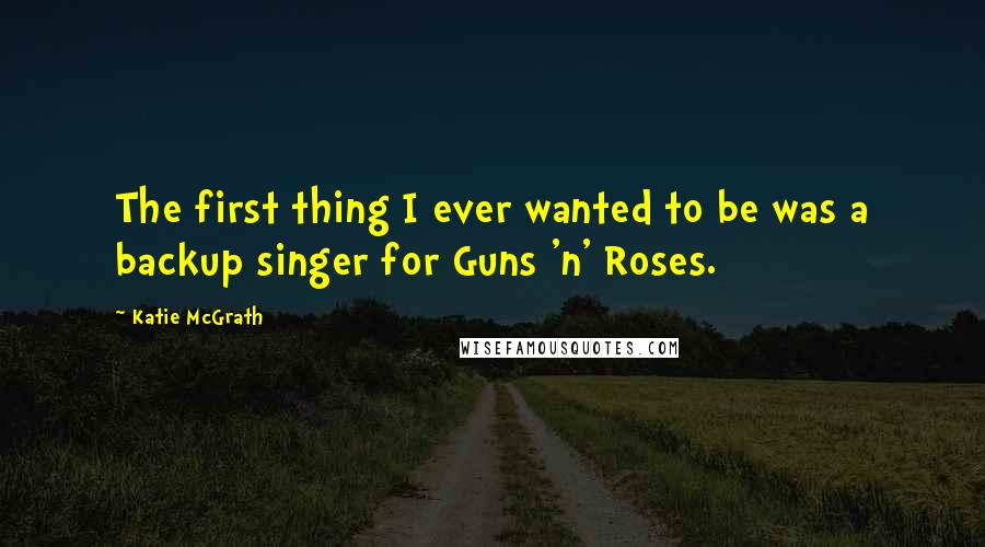 Katie McGrath Quotes: The first thing I ever wanted to be was a backup singer for Guns 'n' Roses.