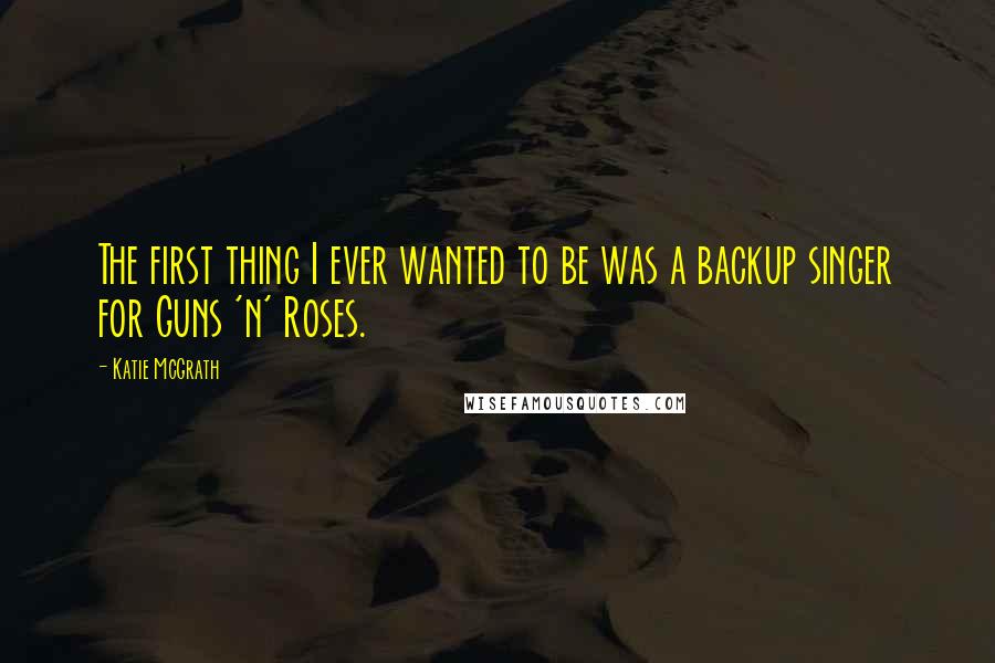 Katie McGrath Quotes: The first thing I ever wanted to be was a backup singer for Guns 'n' Roses.