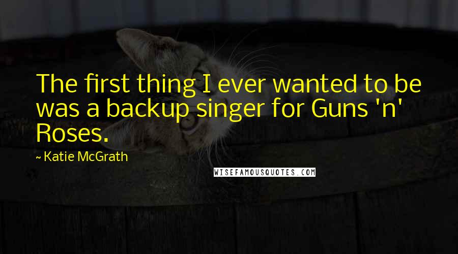 Katie McGrath Quotes: The first thing I ever wanted to be was a backup singer for Guns 'n' Roses.
