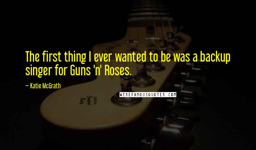 Katie McGrath Quotes: The first thing I ever wanted to be was a backup singer for Guns 'n' Roses.
