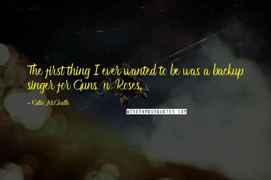 Katie McGrath Quotes: The first thing I ever wanted to be was a backup singer for Guns 'n' Roses.