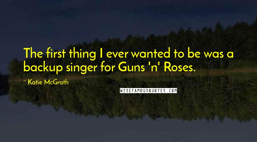 Katie McGrath Quotes: The first thing I ever wanted to be was a backup singer for Guns 'n' Roses.
