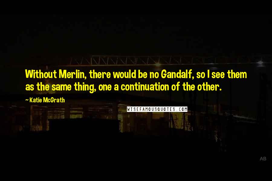 Katie McGrath Quotes: Without Merlin, there would be no Gandalf, so I see them as the same thing, one a continuation of the other.