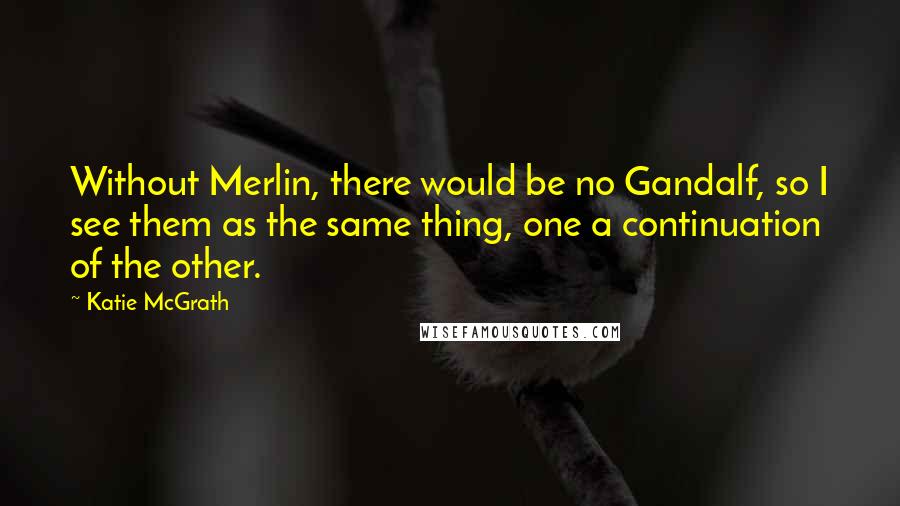 Katie McGrath Quotes: Without Merlin, there would be no Gandalf, so I see them as the same thing, one a continuation of the other.