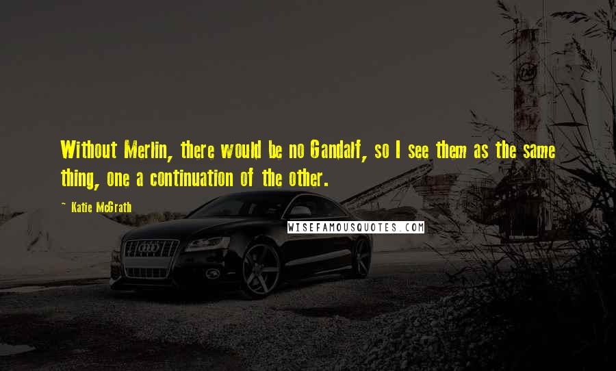 Katie McGrath Quotes: Without Merlin, there would be no Gandalf, so I see them as the same thing, one a continuation of the other.