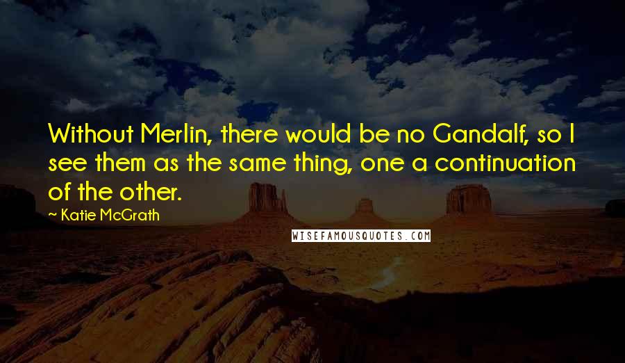 Katie McGrath Quotes: Without Merlin, there would be no Gandalf, so I see them as the same thing, one a continuation of the other.