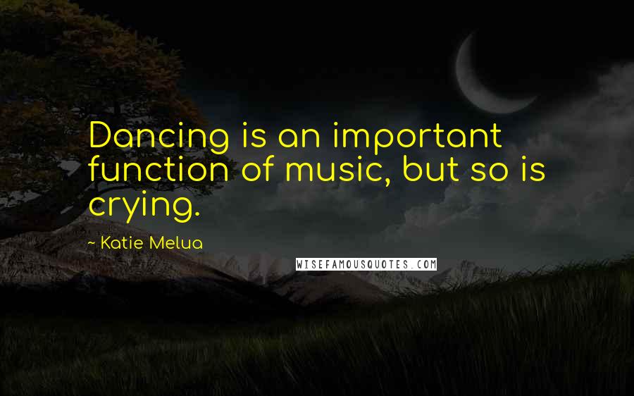 Katie Melua Quotes: Dancing is an important function of music, but so is crying.