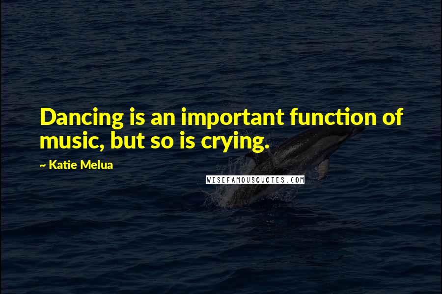 Katie Melua Quotes: Dancing is an important function of music, but so is crying.