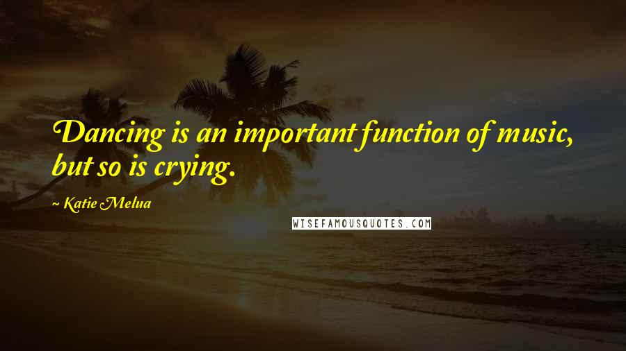 Katie Melua Quotes: Dancing is an important function of music, but so is crying.