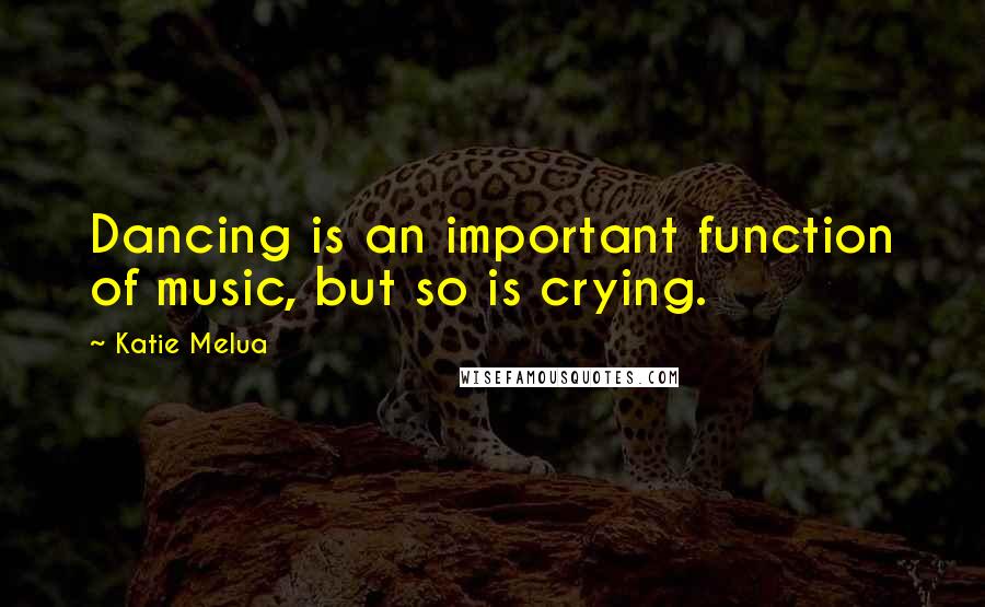 Katie Melua Quotes: Dancing is an important function of music, but so is crying.