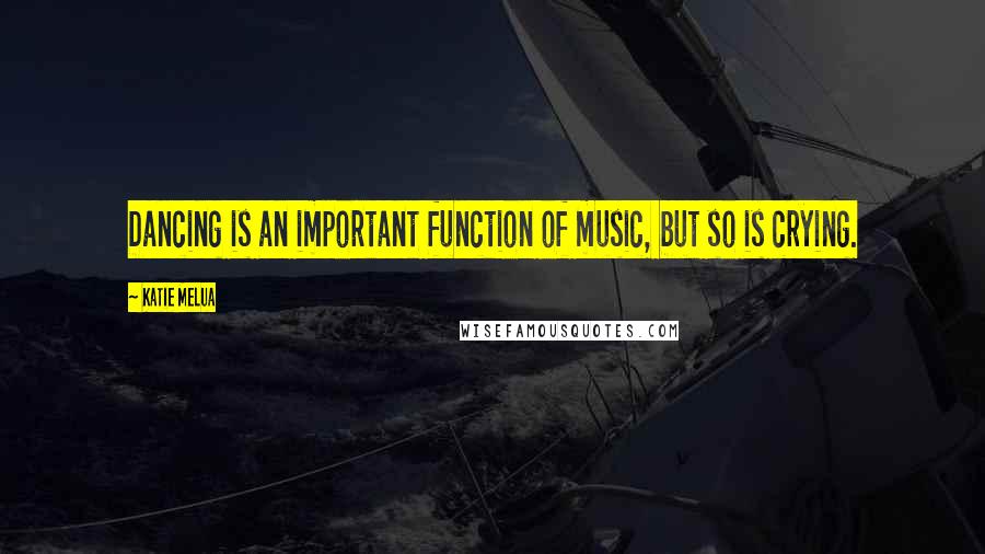 Katie Melua Quotes: Dancing is an important function of music, but so is crying.