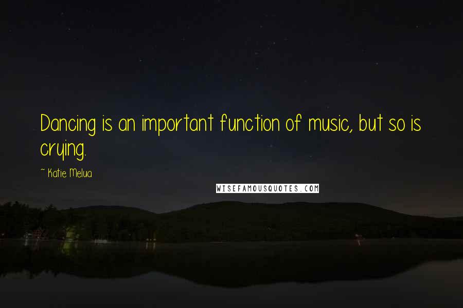 Katie Melua Quotes: Dancing is an important function of music, but so is crying.