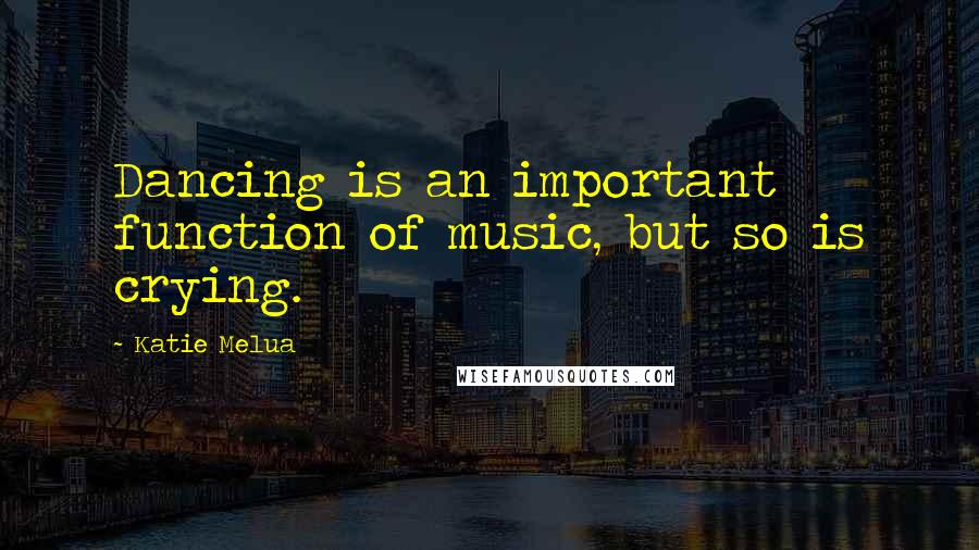 Katie Melua Quotes: Dancing is an important function of music, but so is crying.