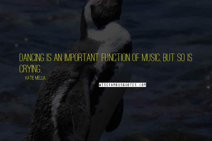 Katie Melua Quotes: Dancing is an important function of music, but so is crying.