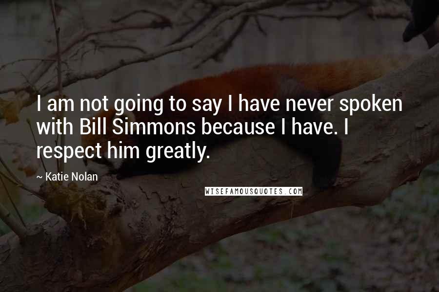 Katie Nolan Quotes: I am not going to say I have never spoken with Bill Simmons because I have. I respect him greatly.