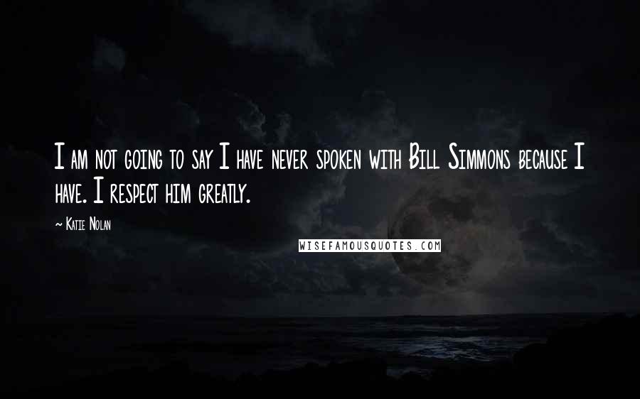 Katie Nolan Quotes: I am not going to say I have never spoken with Bill Simmons because I have. I respect him greatly.