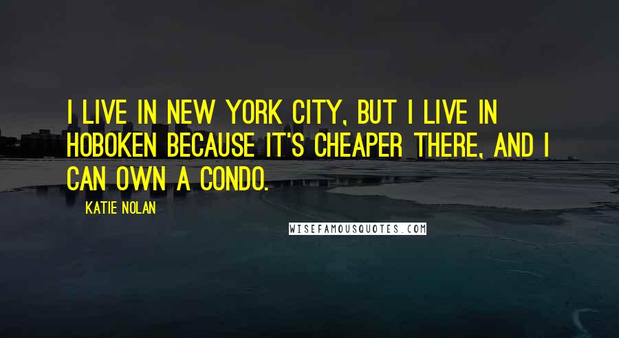 Katie Nolan Quotes: I live in New York City, but I live in Hoboken because it's cheaper there, and I can own a condo.