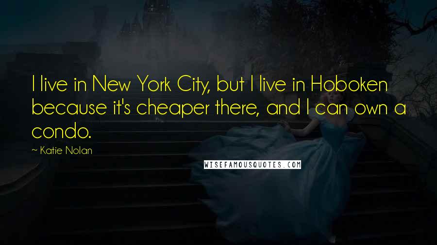 Katie Nolan Quotes: I live in New York City, but I live in Hoboken because it's cheaper there, and I can own a condo.